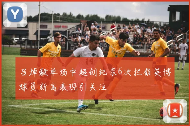 吕焯毅单场中超创纪录6次拦截英博球员新高表现引关注