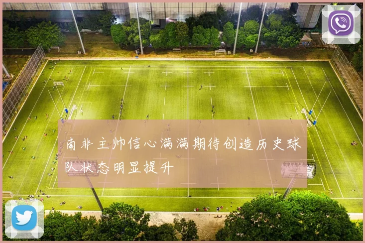 南非主帅信心满满期待创造历史球队状态明显提升