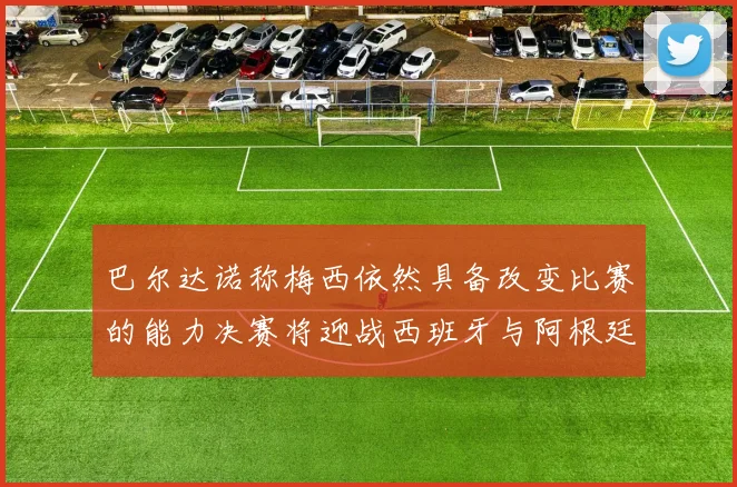 巴尔达诺称梅西依然具备改变比赛的能力决赛将迎战西班牙与阿根廷