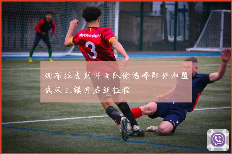 姆布拉告别河南队徐浩峰即将加盟武汉三镇开启新征程