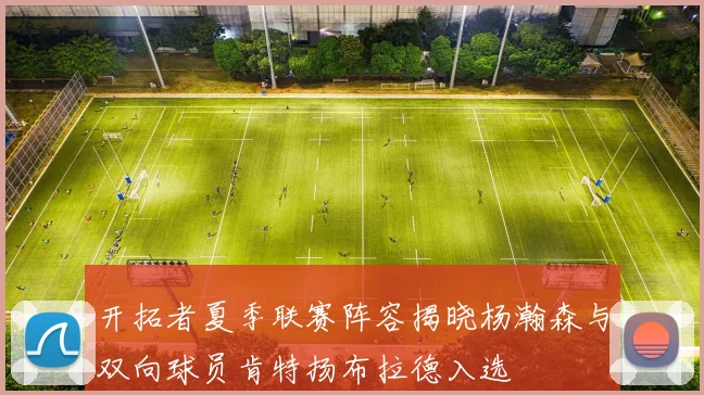 开拓者夏季联赛阵容揭晓杨瀚森与双向球员肯特扬布拉德入选