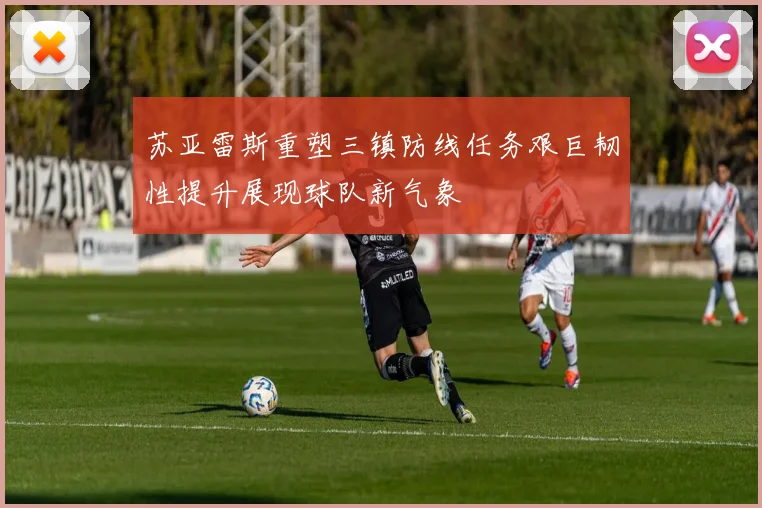 苏亚雷斯重塑三镇防线任务艰巨韧性提升展现球队新气象