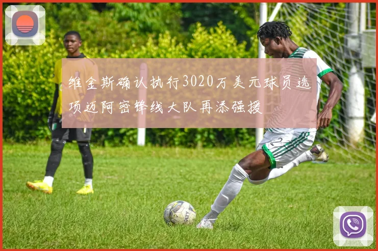 维金斯确认执行3020万美元球员选项迈阿密锋线大队再添强援