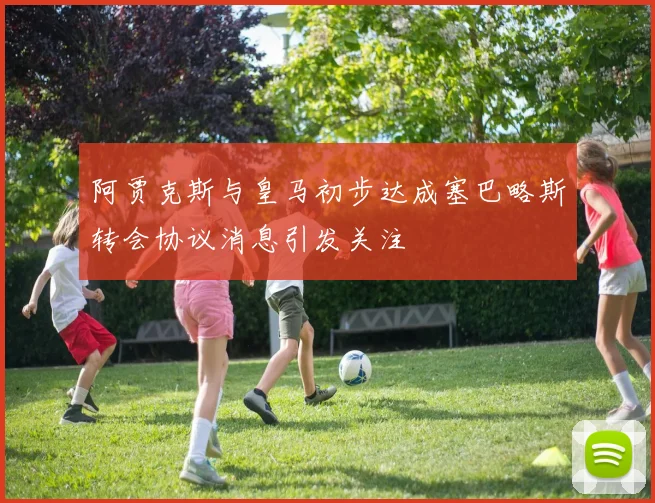 阿贾克斯与皇马初步达成塞巴略斯转会协议消息引发关注