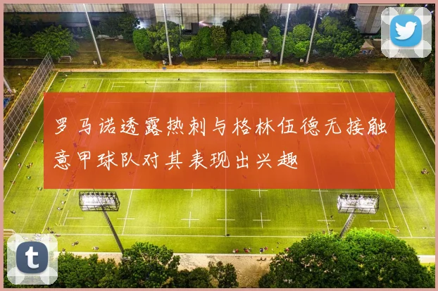 罗马诺透露热刺与格林伍德无接触意甲球队对其表现出兴趣