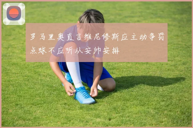 罗马里奥直言维尼修斯应主动争罚点球不应听从安帅安排
