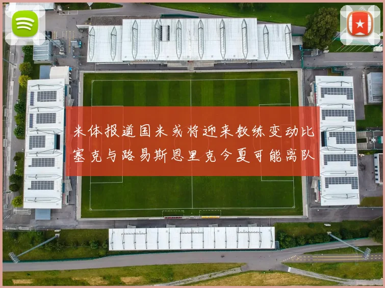 米体报道国米或将迎来教练变动比塞克与路易斯恩里克今夏可能离队