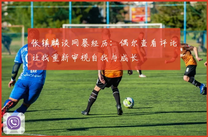 张镇麟谈网暴经历：偶尔查看评论让我重新审视自我与成长