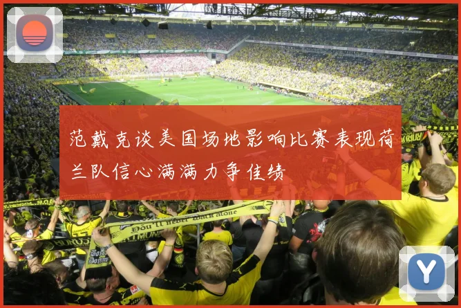 范戴克谈美国场地影响比赛表现荷兰队信心满满力争佳绩