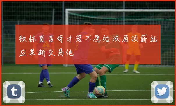 铁林直言奇才若不愿给浓眉顶薪就应果断交易他