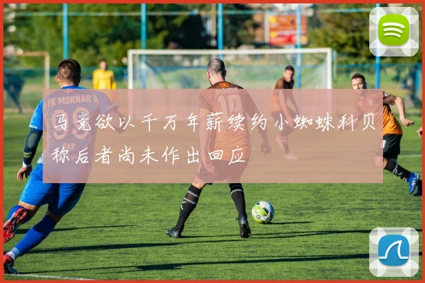 马竞欲以千万年薪续约小蜘蛛科贝称后者尚未作出回应