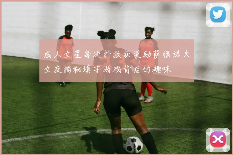 成人女星每次扑救获奖励萨福诺夫女友揭秘填字游戏背后的趣味