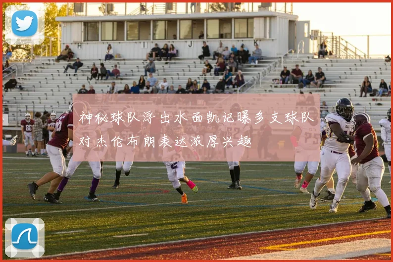 神秘球队浮出水面凯记曝多支球队对杰伦布朗表达浓厚兴趣