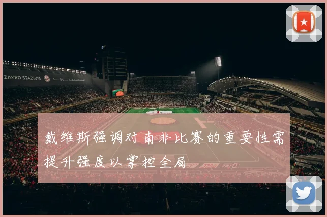 戴维斯强调对南非比赛的重要性需提升强度以掌控全局