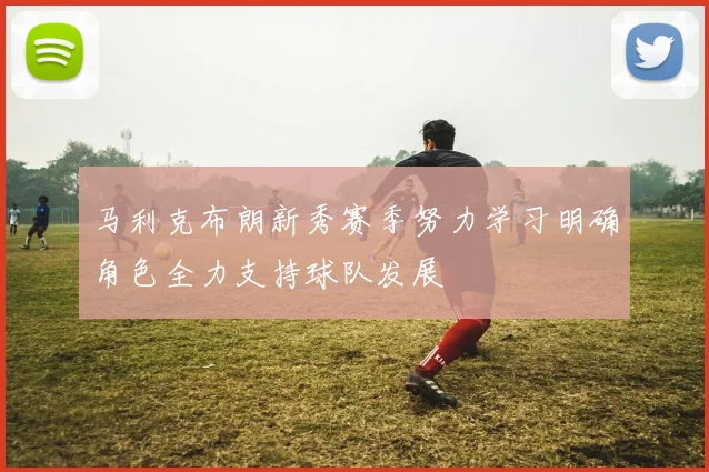 马利克布朗新秀赛季努力学习明确角色全力支持球队发展