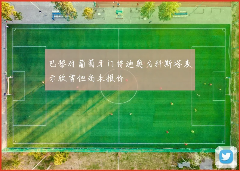 巴黎对葡萄牙门将迪奥戈科斯塔表示欣赏但尚未报价