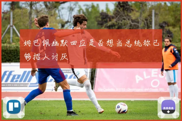 姆巴佩幽默回应是否想当总统称已够招人讨厌