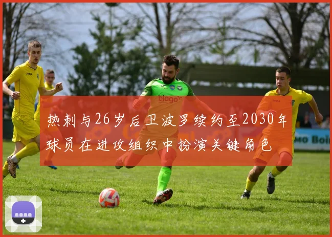 热刺与26岁后卫波罗续约至2030年球员在进攻组织中扮演关键角色