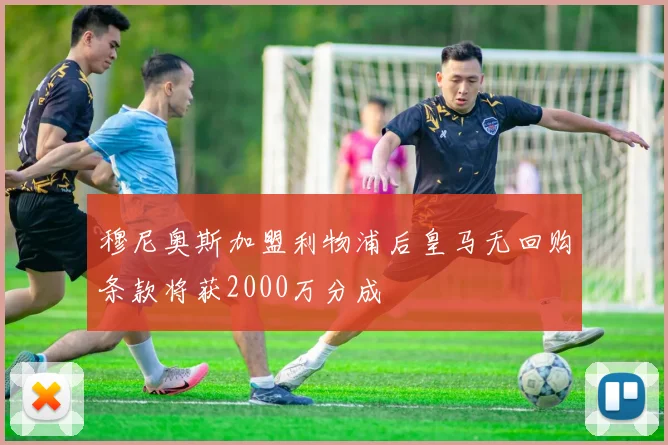 穆尼奥斯加盟利物浦后皇马无回购条款将获2000万分成