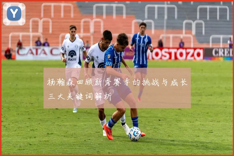 杨瀚森回顾新秀赛季的挑战与成长三大关键词解析