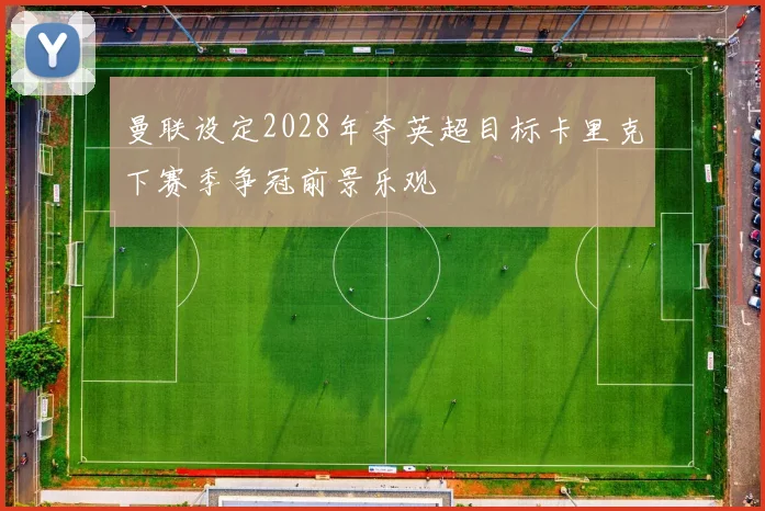 曼联设定2028年夺英超目标卡里克下赛季争冠前景乐观