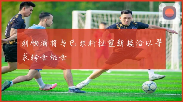 利物浦将与巴尔科拉重新接洽以寻求转会机会