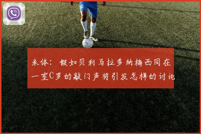 米体：假如贝利马拉多纳梅西同在一室C罗的敲门声将引发怎样的讨论