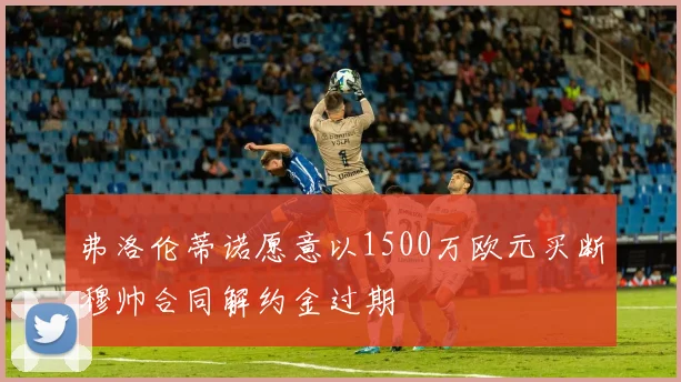 弗洛伦蒂诺愿意以1500万欧元买断穆帅合同解约金过期