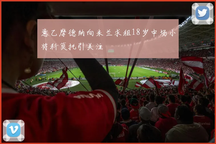 意乙摩德纳向米兰求租18岁中场小将科莫托引关注
