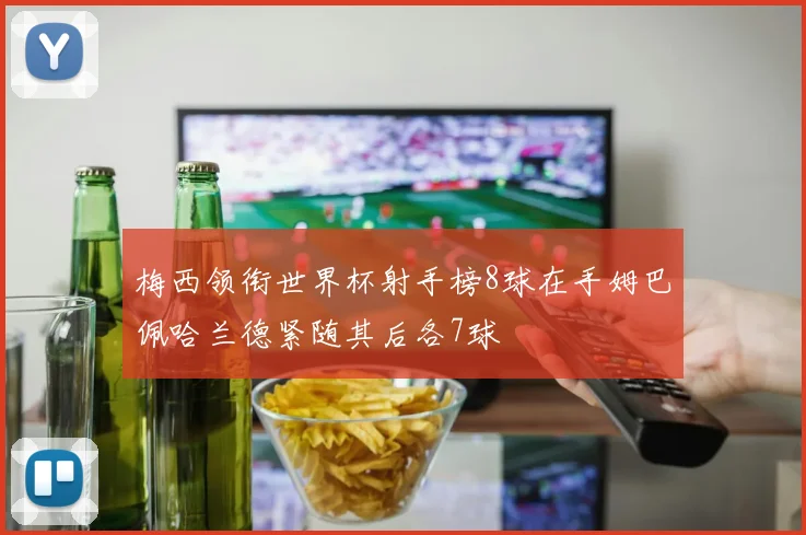 梅西领衔世界杯射手榜8球在手姆巴佩哈兰德紧随其后各7球
