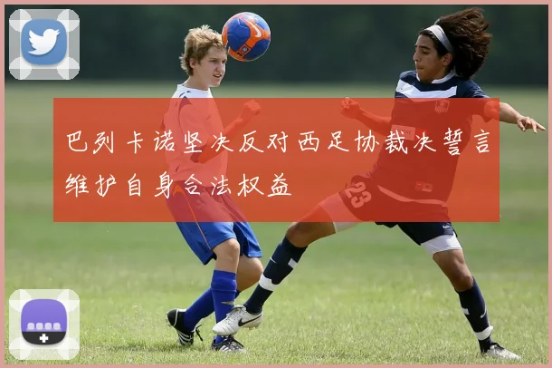 巴列卡诺坚决反对西足协裁决誓言维护自身合法权益