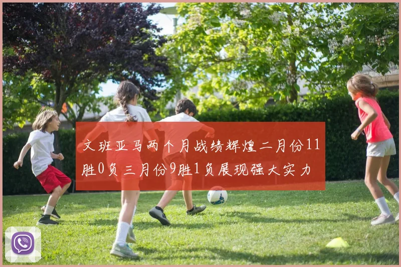 文班亚马两个月战绩辉煌二月份11胜0负三月份9胜1负展现强大实力