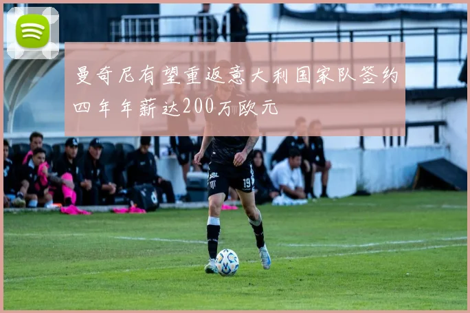 曼奇尼有望重返意大利国家队签约四年年薪达200万欧元