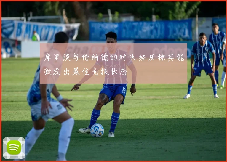 库里谈与伦纳德的对决经历称其能激发出最佳竞技状态